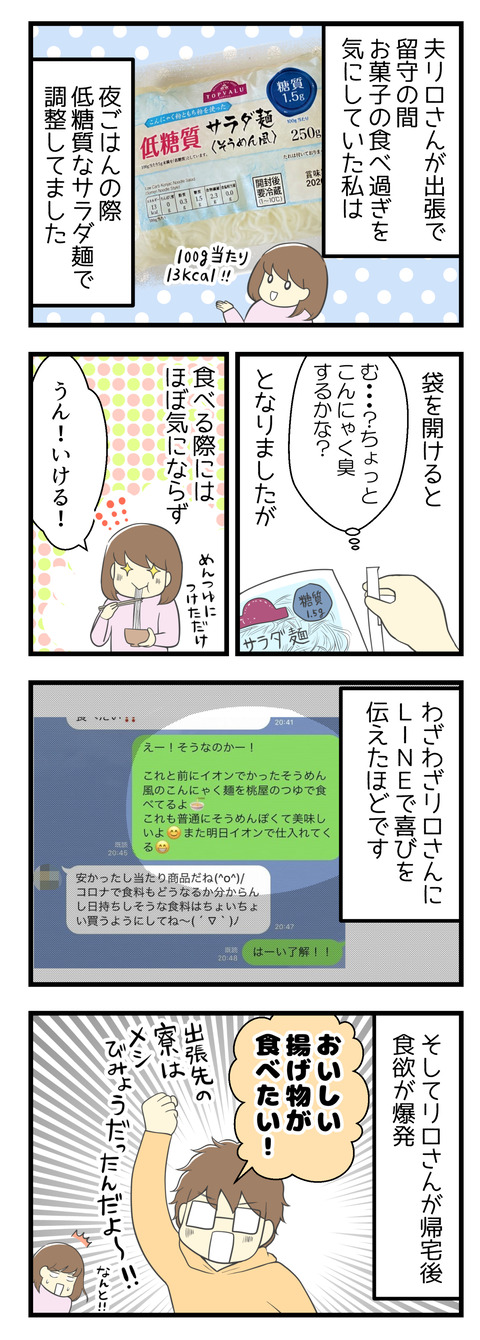 夫リロさんが長期出張中、お菓子の食べ過ぎを気にしていた私は、夜ご飯に低糖質なサラダ麺を食べて調整を試みていました。サラダ麺は袋を開けた際はちょっとこんにゃく臭はありましたが、いざ食べる時は全然気にならずおいしい!わざわざ夫にLINEでそのおいしさを伝えたほど。そして夫が帰宅後、その食欲が爆発!