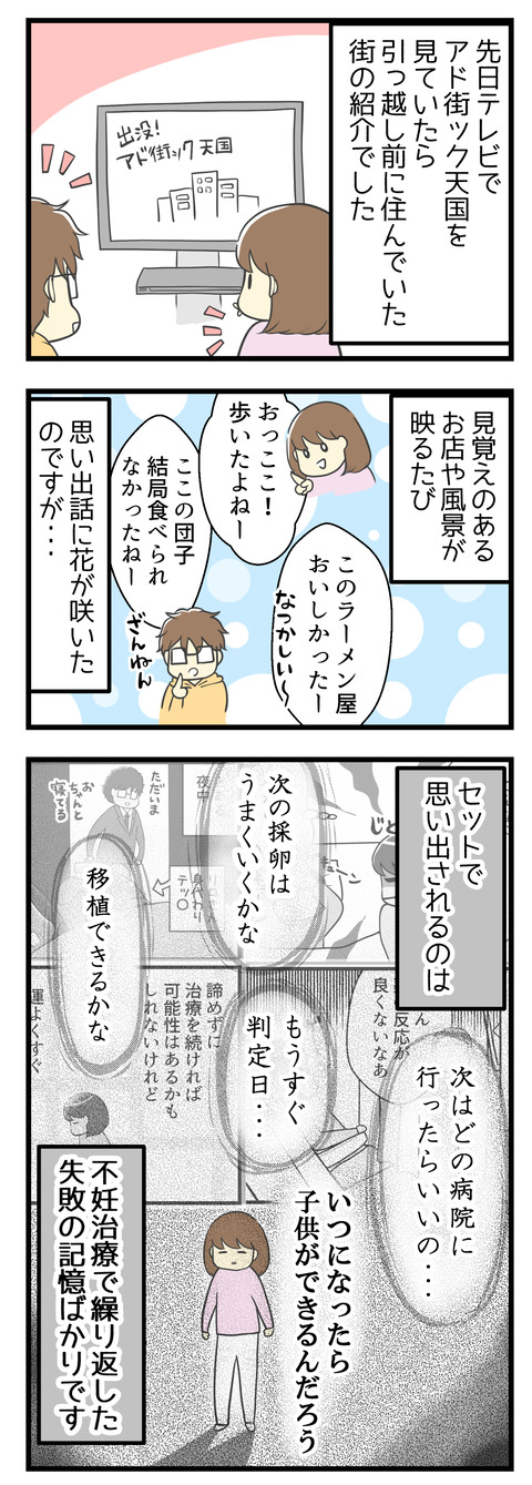テレビでアド街ック天国を見ていたら、引っ越し前に住んでいた街の紹介でした。見覚えのある風景や街並みが映るたび夫と思い出話に花が咲いていました。それとセットで思い出されるのは不妊治療で失敗ばかりが続いた記憶ばかり