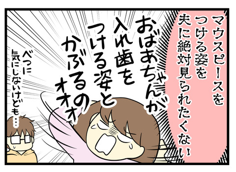 それはマウスピースを装着している姿を夫に絶対見られたくない!ゼッタイ嫌!その姿っておばあちゃんが入れ歯をつけるときとそっくりだと思うから