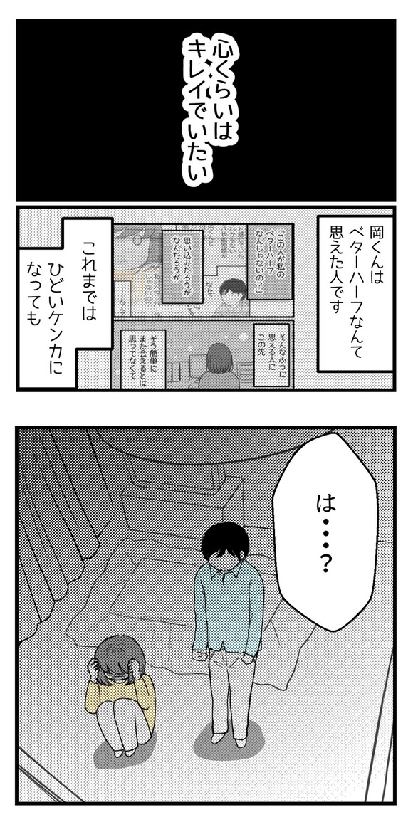 しつこいようですが岡くんはベターハーフなんてまで思えた人です。これまではひどいケンカになっても一度も別れたいとまでは思わなかった