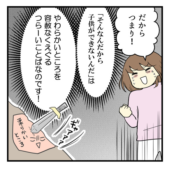 だがらつまり!「そんなんだから子供ができないんだ」って言う言葉はやわらかいところをえぐるつらーい言葉なんだってことです!