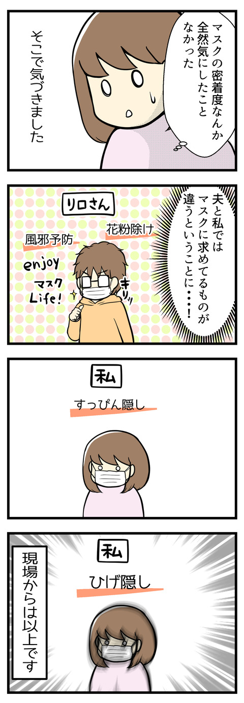そんなの全然気にしたことがなかった!そこで気づきました。夫と私ではマスクに求めていることが違うということに。夫は風邪予防とか花粉対策。私は・・・すっぴん隠し。そしてひげか隠しです!