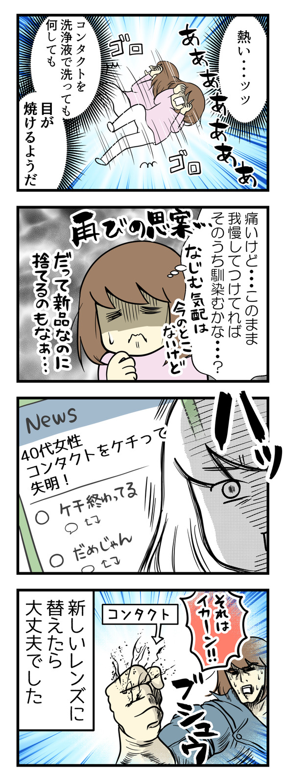 痛いけれどこのまま我慢してれば馴染むかな?新品なのに捨てるのもなんだかな・・・と思っているとハッと脳内に「40代女性、コンタクトをケチって失明!」なんていう妄想が!それはイカン!と即別のレンズに替えて事なきを得ました。