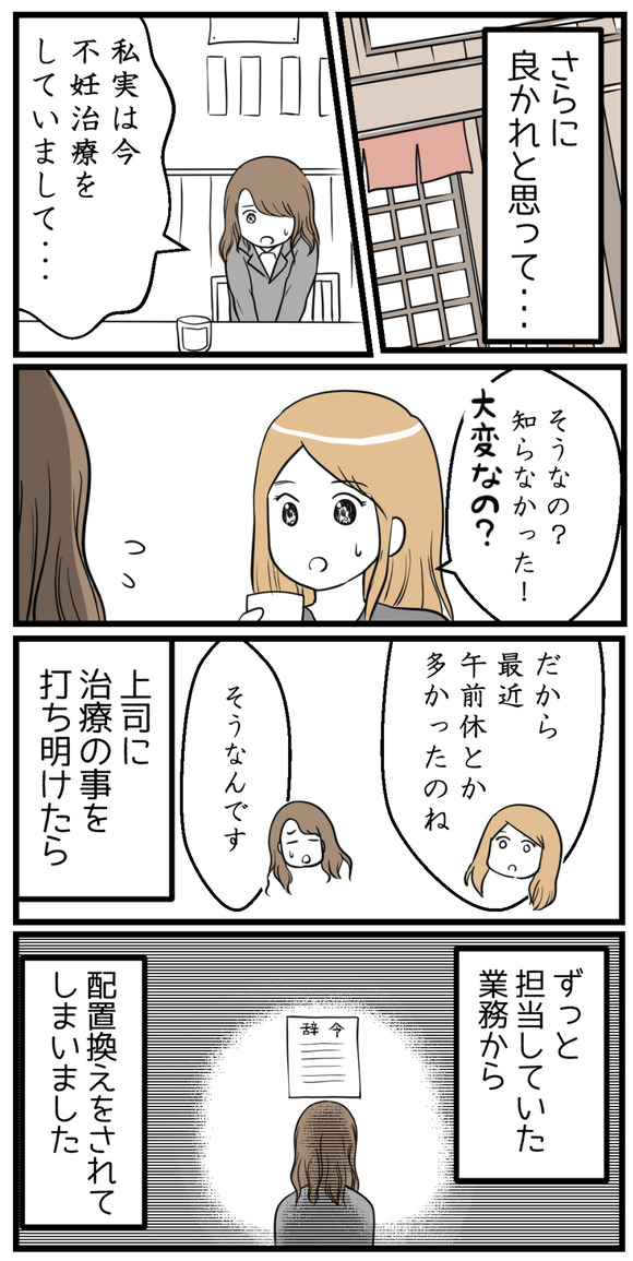 さらに、良かれと思って上司に不妊治療の事を打ち明けたら、ずっと担当していた業務から配置換えされてしまいました。