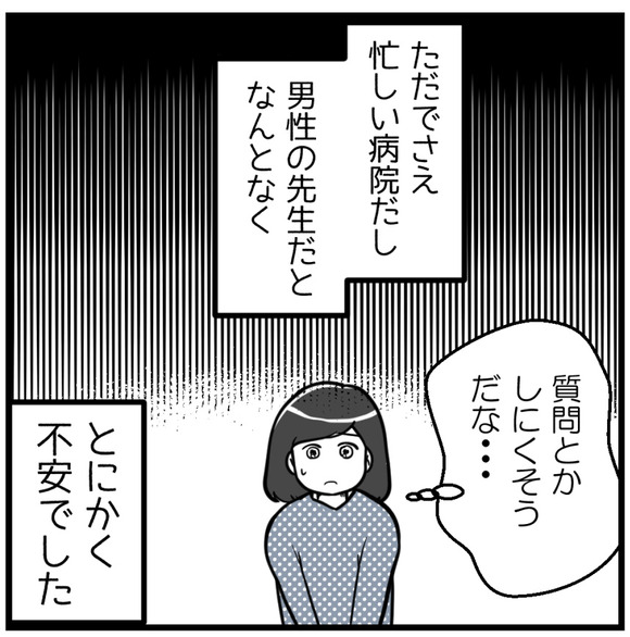 もともと受付の雰囲気や忙しい先生に質問しにくいという思いもあったので、この機会に少し遠いけれど不妊治療の有名な病院へと転院しました。ただ全国からたくさんの患者さんがやってくるので、予約しても待ち時間は長いです。担当医は男性の先生でした。ただでさえ忙しい病院、なんとなく不安が大きかったです。