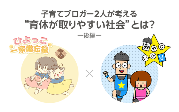 【育休インタビュー企画:後編】「周りの人がキャパオーバーに……」――ブロガー2人の“実体験”から考える「育休の取りやすい社会」とは?