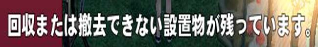 回収または撤去できない設置物が残っています。