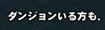 ダンジョンにいる方も、