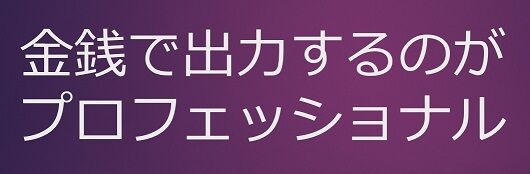 金銭で出力するのがプロ