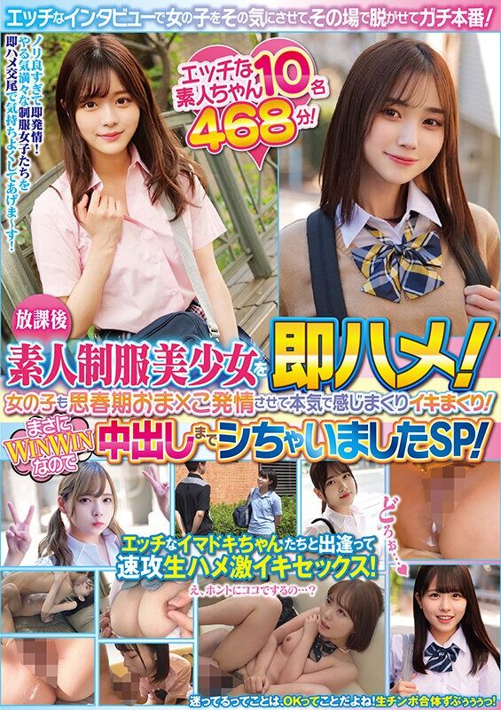 放課後素人制服美少女を即ハメ！エッチなインタビューで女の子をその気にさせて、その場で脱がせてガチ本番！女の子も思春期おま×こ発情させて本気で感じまくりイキまくり！まさにWINWINなのでたっぷり中出しまでシちゃいましたSP！エッチな素人ちゃん10名468分！