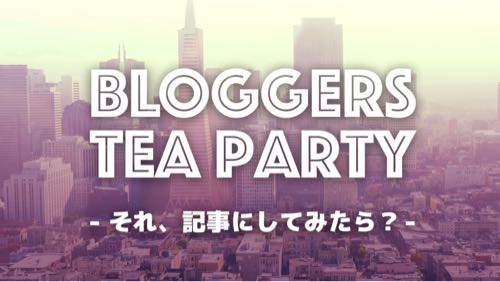 ネット上の「ブロガーサロン」というものに参加してみた感想ーー『BLOGGERS TEA PARTY』がリニューアルですよ！