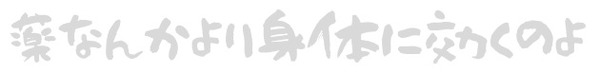 薬なんかより身体に効くのよ