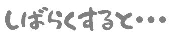 しばらくすると・・・