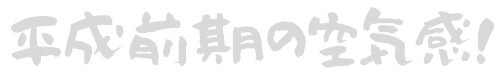 平成前期の空気感!