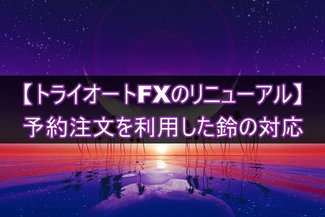 【トライオートFXのリニューアル】予約注文を利用した対応方法