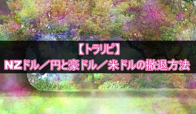 【トラリピ】NZドル/円と豪ドル/米ドルの撤退方法