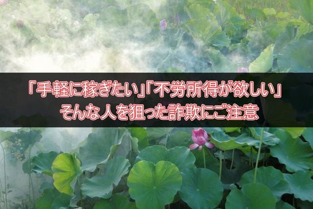 「手軽に稼ぎたい」「不労所得がほしい」そんな人を狙った詐欺