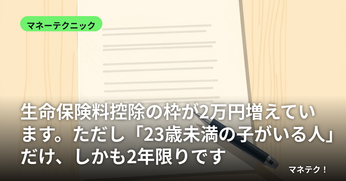 生命保険料控除の枠が2万円増えています。ただし「23歳未満の子がいる人」だけ、しかも2年限りです
