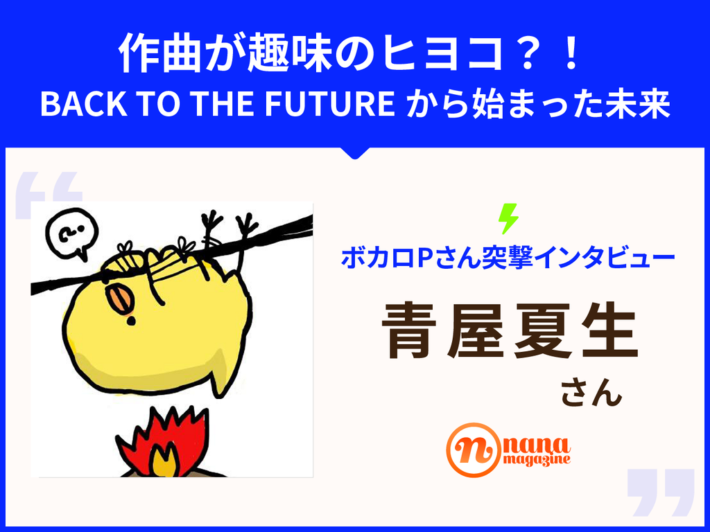 ボカロpさん突撃インタビュー Vol 008 青屋夏生さん 作曲が趣味のヒヨコ Back To The Futureから始まった未来 Nana Magazine ボカロpさん突撃インタビュー Vol 008 青屋夏生さん 作曲が趣味のヒヨコ Back To The Futureから始まった未来 Nana Magazine