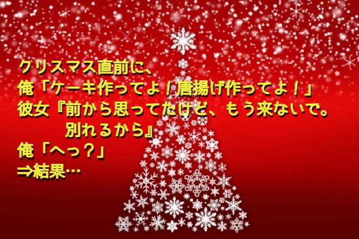 クリスマス直前に 俺 ケーキ作ってよ 唐揚げ作ってよ 彼女 前から思ってたけど もう来ないで 別れるから 俺 へっ 結果 Nantoneko クリスマス直前に 俺 ケーキ作ってよ 唐揚げ作ってよ 彼女 前から思ってたけど もう来ないで 別れるから 俺 へっ 結果 Nantoneko