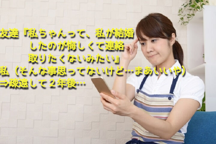 友達 私ちゃんって 私が結婚したのが悔しくて連絡取りたくないみたい 私 そんな事思ってないけど まあいいや 疎遠して２年後 Nantoneko