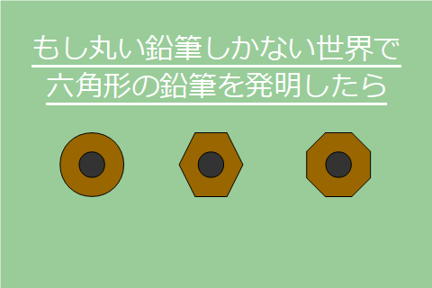 もし丸い鉛筆しかない世界で六角形の鉛筆を発明したら