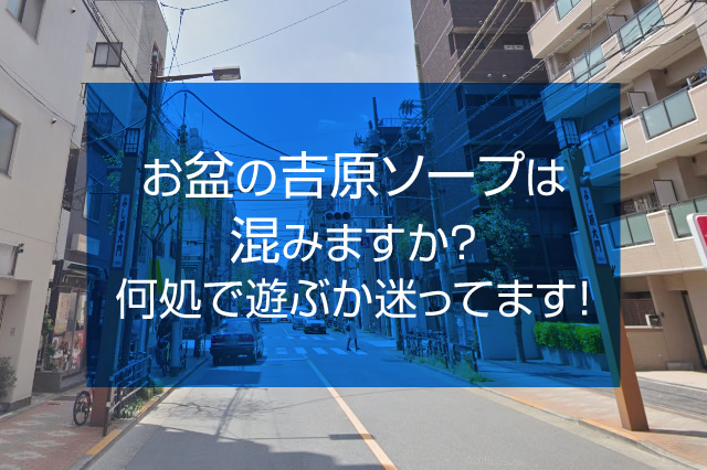 【大型連休】お盆の吉原ソープは混みますか?何処で遊ぶか迷ってます!