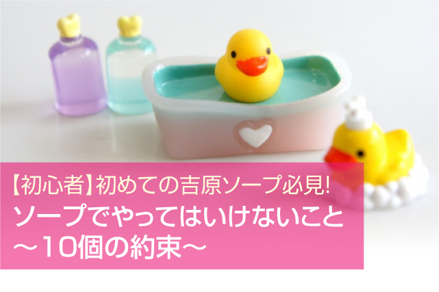 【初心者】初めての吉原ソープ必見!「ソープでやってはいけないこと〜10個の約束〜」