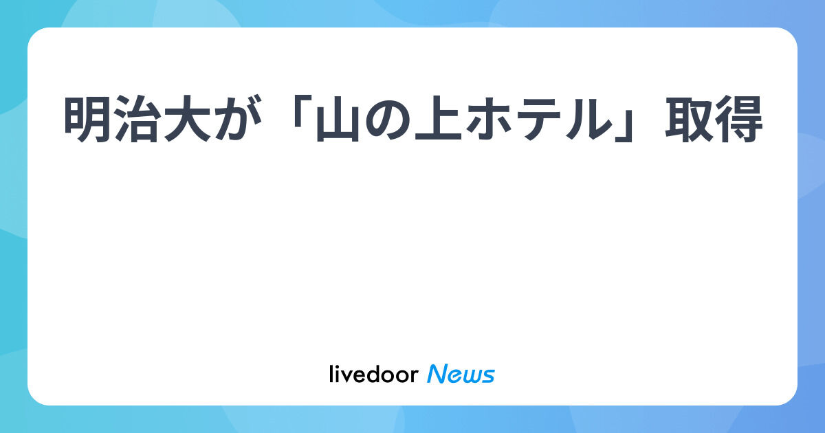 山の上ホテル取得による明治大の新戦略を探る