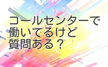 コールセンターで働いてるけど質問ある？