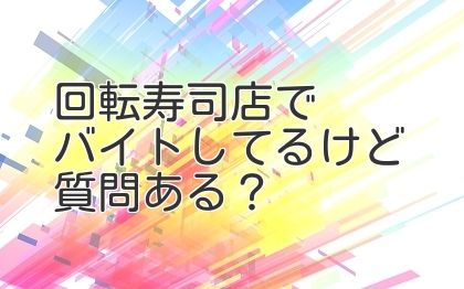 回転寿司店でバイトしてるけど質問ある？