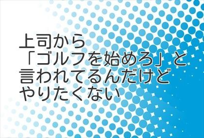 上司から「ゴルフを始めろ」と言われてるんだけどやりたくない