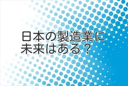 日本の製造業に未来はある？