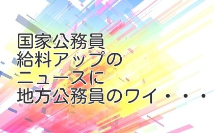 国家公務員給料アップのニュースに地方公務員のワイ・・・