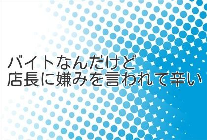 バイトなんだけど店長に嫌みを言われて辛い