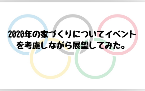 2020年の家づくりについてイベントを考慮しながら展望してみた。