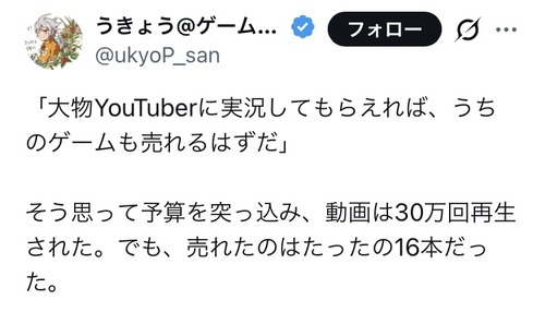 【悲報】ゲームプロデューサー「大物YouTuberにゲーム実況してもらい30万再生出たのにゲームは16本しか売れなかった」