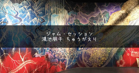 ジャム セッション 鴻池朋子 ちゅうがえり で見た人間界の外側の世界とは アートの定理