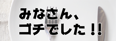 みなさん、ゴチでした！！　No.009