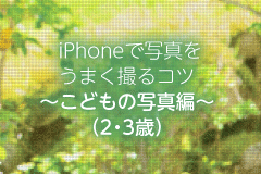 iPhoneで写真をうまく撮るコツ～こどもの写真編～（2・3歳）