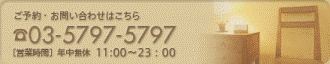 ご予約・お問い合わせはこちら　TEL:03-5797-5797　[営業時間]年中無休　11：00～23:00