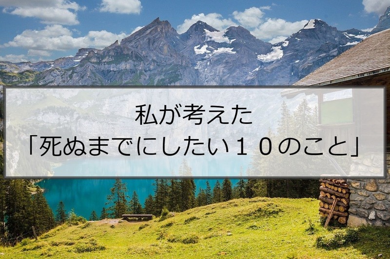 死ぬまでにしたい10のこと 50代女性の私が書いてみた Rinのシンプルライフ Powered By ライブドアブログ 死ぬまでにしたい10のこと 50代女性の私が書いてみた Rinのシンプルライフ Powered By ライブドアブログ