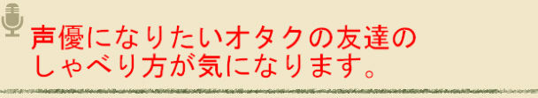 声優になりたいオタクの友達のしゃべり方が気になります 柴田秀勝の声優相談室 シバタがカツ