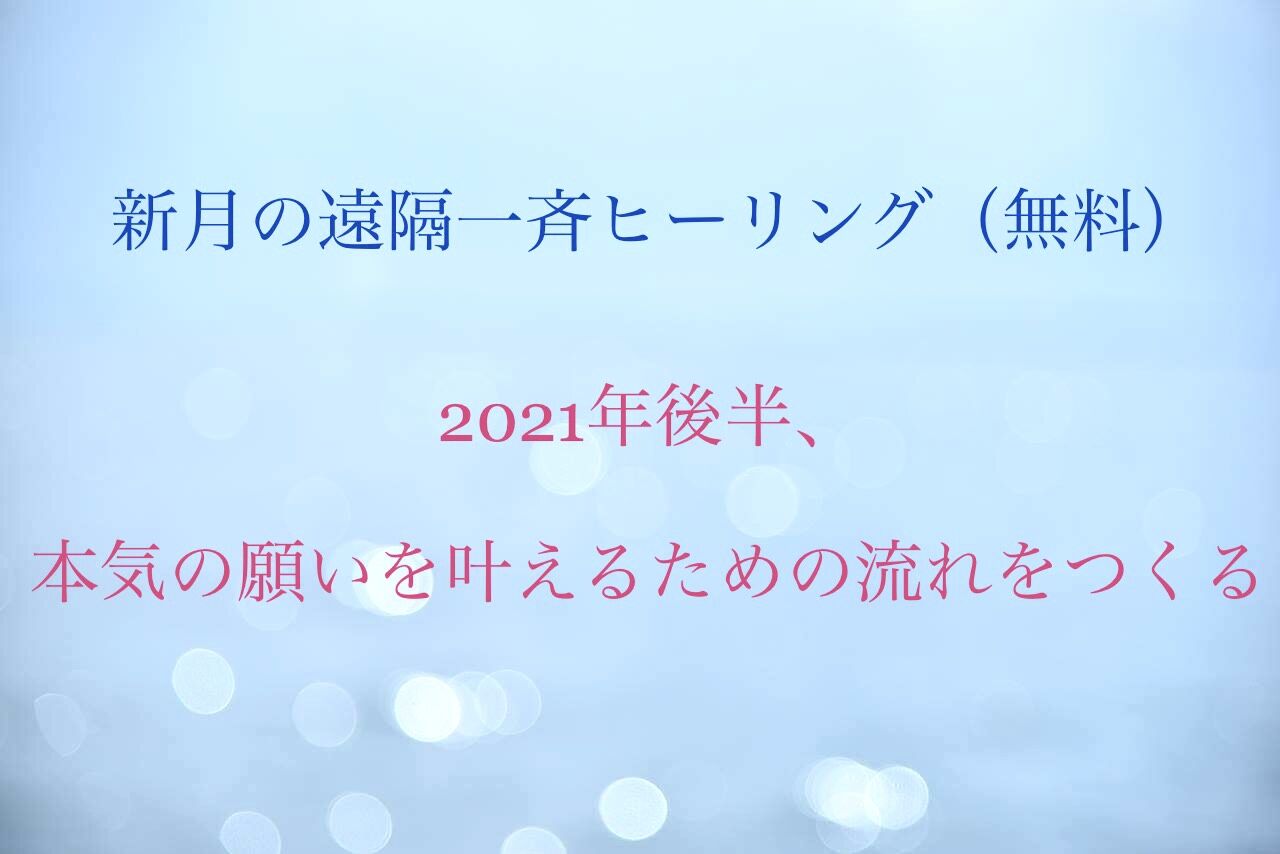 新月の一斉ヒーリング 無料 21年後半 本気の 願い を叶えるための流れをつくる 人生は自分を癒す旅
