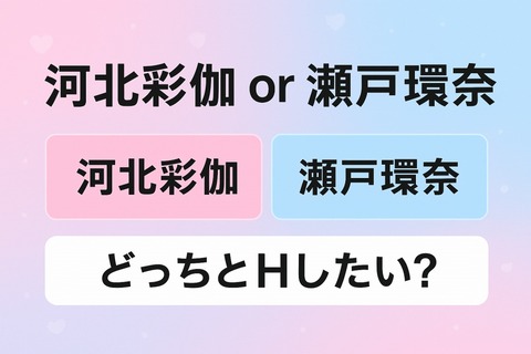 河北彩伽と瀬戸環奈どっちとHしたい？