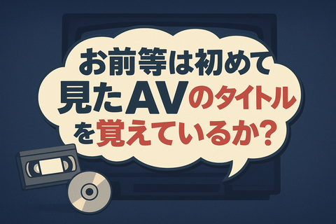お前等は初めて見たAVのタイトルを覚えているか？