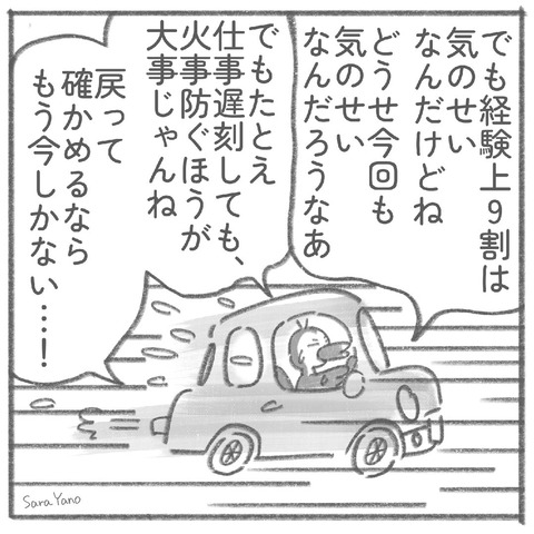 でも経験上9割は 気のせいなんだけどね/でもたとえ 仕事遅刻しても、 火事防ぐほうが大事じゃんね/戻って 確かめるならもう今しかない…!