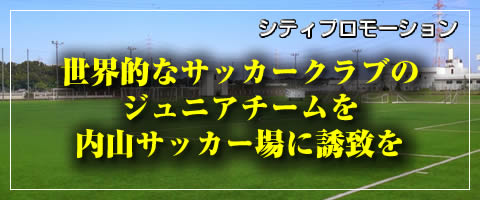 世界的なサッカークラブのジュニアチームを内山サッカー場に誘致を