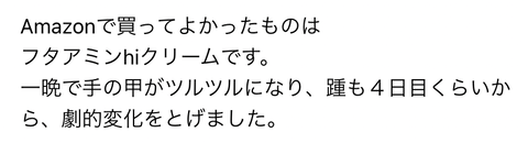Amazonで買ってよかったものはフタアミンhiクリームです。一晩で手の甲がツルツルになり、踵も4日目くらいから、劇的変化をとげました。