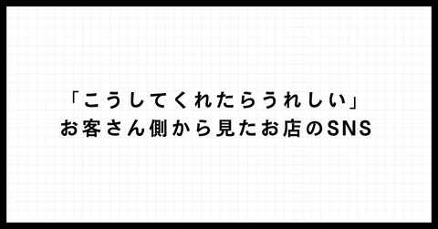 「こうしてくれたらうれしい」お客さん側から見たお店のSNS